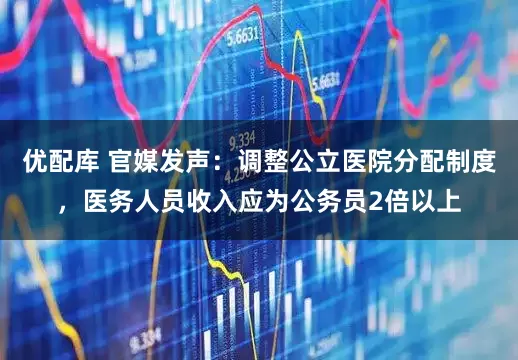 优配库 官媒发声：调整公立医院分配制度，医务人员收入应为公务员2倍以上