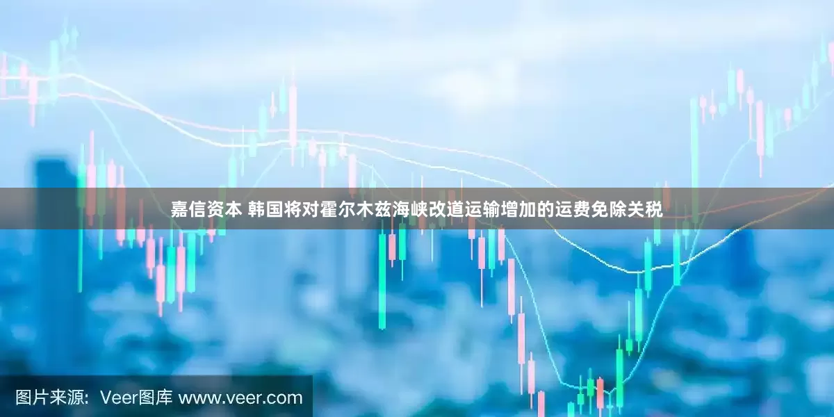 嘉信资本 韩国将对霍尔木兹海峡改道运输增加的运费免除关税