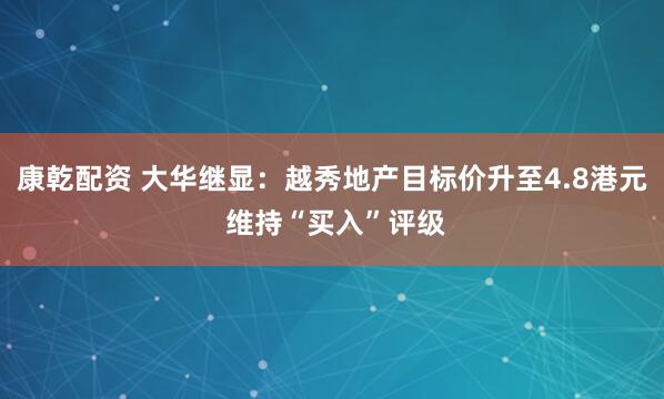 康乾配资 大华继显：越秀地产目标价升至4.8港元 维持“买入”评级