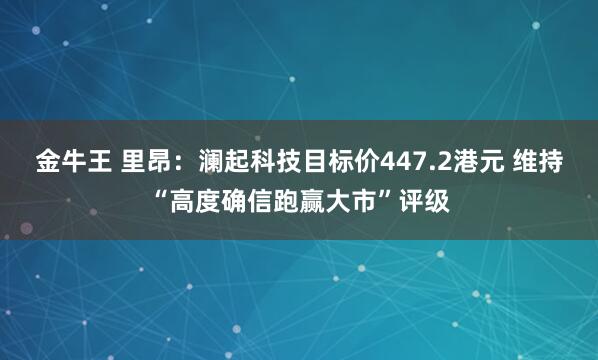金牛王 里昂：澜起科技目标价447.2港元 维持“高度确信跑赢大市”评级