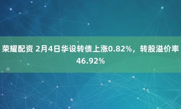 荣耀配资 2月4日华设转债上涨0.82%,转股溢价率46.92%