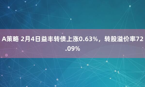 A策略 2月4日益丰转债上涨0.63%,转股溢价率72.09%