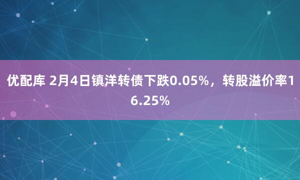 优配库 2月4日镇洋转债下跌0.05%，转股溢价率16.25%